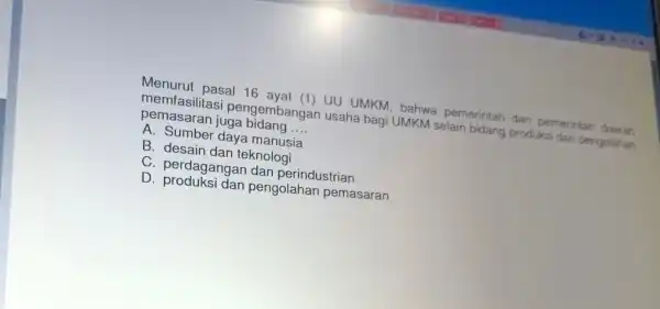 Menurut pasal 16 ayat (1)UU UMKM , bahwa pemerintah dan pemerintah daerah memfasilitasi pengembangar usaha bagi UMKM selain bidang produksi dan pengolahan pemasara an