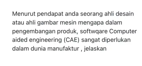 Menurut pendapat anda seorang ahli desain atau ahli gambar mesin mengapa dalam pengembangar produk , softwqare Computer aided engineering I (CAE) sangat diperlukan dalam