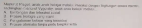 Menurut Piaget, anak -anak belajar melalui interaksi dengan lingkungan secara mandiri. sedangk an menurut Vygotsky, anak -anak belajar melalui __ A. Bimbingan dan interaksi