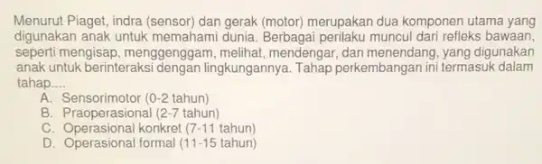 Menurut Piaget, indra (sensor) dan gerak (motor) merupakan dua komponen utama yang digunakan anak untuk dunia muncul dari refleks bawaan. seperti mengisap , menggenggam