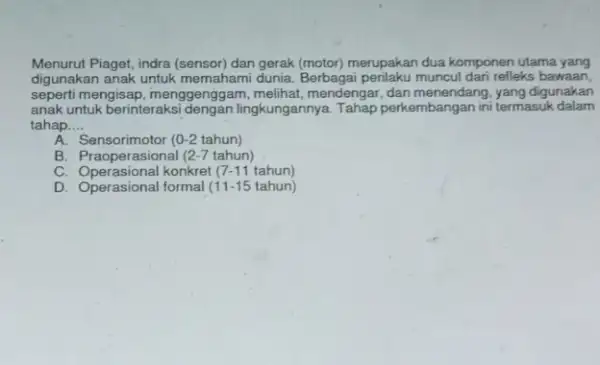 Menurut Piaget, indra (sensor) dan gerak (motor) merupakan dua komponen utama yang digunakan anak untuk memahami dunia. Berbagai perilaku muncul dari refleks bawaan, seperti