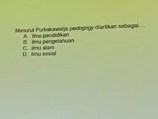 Menurut Purbakawalja pedogogy diartikan sebagai. __ A. ilmu pendidikan B. ilmu pengetahuan C. ilmu alam D. ilmu sosial