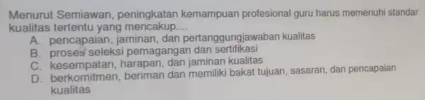 Menurut Semiawan peningkatan kemampuan profesiona I guru harus memenuhi standar kualitas tertentu yang mencakup __ A. pencapaian dan pertanggungjawaban kualitas B. proses seleksi pemagangar