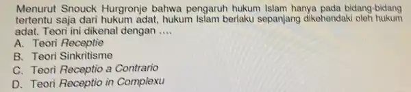 Menurut Snouch Hurgronje bahwa pengaruh hukum Islam hanya pada bidang-bidang tertentu saja dari hukum adat, hukum Islam berlaku sepanjang dikehendak oleh hukum adat. Teori