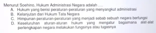 Menurut Soehino , Hukum Administras i Negara adalah .. __ A. Hukum yang berisi peraturan -peraturan yang menyangkut administrasi B. Kelanjutan dar Hukum Tata