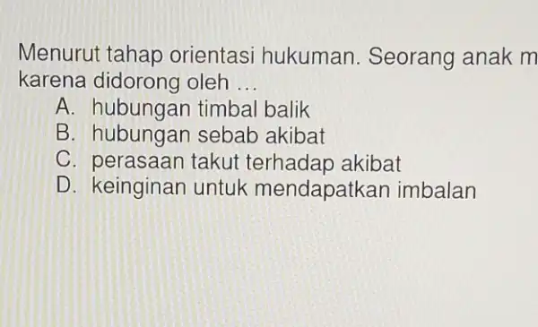 Menurut tahap orientasi hukuman . Seorang anak m karena oleh __ A. hubungan timbal balik B sebab akibat C. perasaan takut akibat D. keinginan