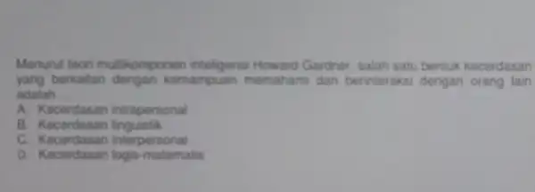 Menurut teor multikomponen Howard Gardner, salah satu bentuk kecerdasan yang berkaitan dengan kemampuan memaham dan berinteraksi dengan orang lain adalah __ A. Kecerdasan intrapersonal