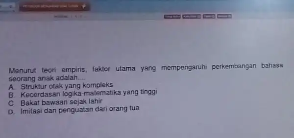 Menurut teori empiris , faktor utama yang mempengaruhi perkembangan bahasa seorang anak adalah __ A. Struktur otak yang kompleks B. Kecerdasan logika -matematika yang