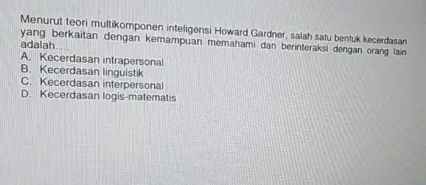 Menurut teori multikomponer Howard Gardner, salat satu bentuk kecerdasan yang berkaitan dengan kemampuan memahan dan berinteraksi dengan orang lain adalah __ A. Kecerdasan intrapersonal