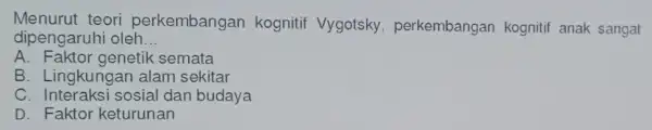 Menurut teori perkembangan kogniti Vygotsky perkembangan kognitif anak sangat dipengaruhi oleh __ A. Faktor genetik semata B. Lingkungan alam sekitar C. Interaksi sosial dan