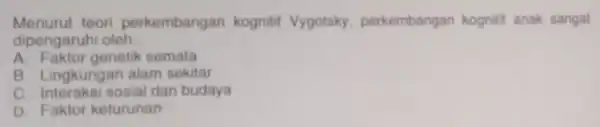 Menurut teori perkembangan kognitif Vygotsky perkembangan kognitif anak sangat dipengaru ai oleh __ A. Faktor genetik semata B. Lingkungan alam sekitar c sosial dan