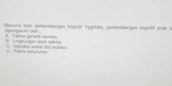 Menurut teori perkembangan kognitif Vygotsky, perkembangan kognitif anak s dipengaruhi oleh __ A. Faktor genetik semata B. Lingkungan alam sekitar C. Interaksi sosial dan