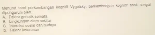 Menurut teori perkembangan kognitif Vygotsky,perkembangan kognitif anak sangat dipengaruhi oleh __ A. Faktor genetik semata B. Lingkungan alam sekitar C. Interaksi sosial dan budaya