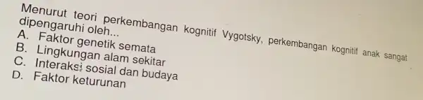 Menurut teori perkembangar kognitif Vygotsky , perkembangan kognitif anak sangat dipengaruhi oleh __ A. Faktor genetik semata B. Lingkunga n alam sekitar C sosial