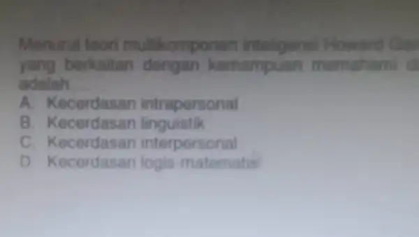 Menurut toor multikomponen inteligensi Howard Gar yang berkaitan dengan kemampuan memahami d adalah __ A. Kecerdasan intrapersonal B. Kecerdasan linguistik C interpersonal D. Kecerdasan