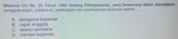 Menurut UU No. 25 Tahun 1992 tentang Perkoperasian , yang berwenang dalam menetapkan penggabungai , peleburan,pembagian dan koperasi adalah __ A. pengurus koperasi B