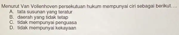 Menurut Van Vollenhover persekutuan hukum mempunyai ciri sebagai berikut __ A. tata susunan yang teratur B. daerah tetap C. tidak penguasa D. tidak mempunyai