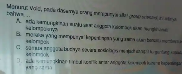 Menurut Vold pada dasarnya lorang mempunyai sifat group oriented, ini artinya bahwa. __ A. ada kemungkinar suatu saat anggota kelompok akan mengkhianati kelompoknya B