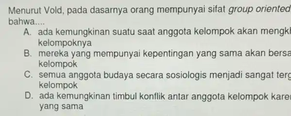 Menurut Vold , pada dasarnya orang mempunya sifat group oriented bahwa __ A. ada kemungkinan suatu saat anggota kelompok akan mengkl kelompoknya B. mereka