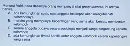 Menurut Vold, pada dasarnya orang mompunyal sifat group oriented, ini artinya bahwa __ A. ada kemungkinan suatu saat anggota kelompok akan mengkhianati kelompoknya B.