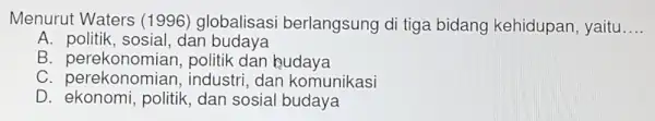 Menurut Waters (1996) globalisasi berlangsung di tiga bidang kehidupan, yaitu __ A. politik, sosial dan budaya B politik dan hudaya C. perekonomian , industri,