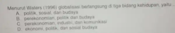 Menurut Waters (1996)globalisas berlangsung di tiga bidang kehidupan yaitu __ A politik, sosial, dan budaya B perekonomian nolik dan budaya C. perek onomian, industri,