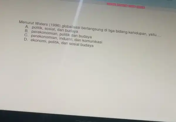 Menurut Waters (1996)globalisasi berlangsung di tiga bidang kehidupan , yaitu __ A. politik, sosial,dan budaya B. perekonomian politik dan budaya C industri, dan komunikasi