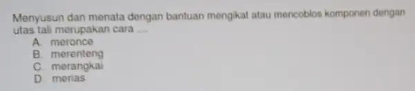 Menyusun dan menata dengan bantuan mengikat atau mencoblos komponen dengan utas tali merupakan cara __ A. meronce B merenteng C. merangkai D