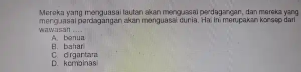 Mereka yang lautan akan menguasa i perdagangan , dan mereka yang menguasai perdagangar akan menguasai ini merupakar konsep dari wawasan __ A. benua B.