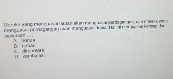 Mereka yang lautan akan menguasa perdagangan, dan mereka yang menguasa perdagangan akan menguasai merupakan konsep dari wawasan __ A. benua B. bahari C. dirgantara