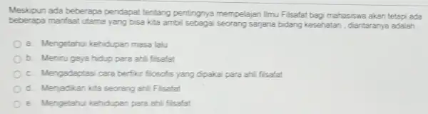 Meskipun ada beberapa pendapat tentang pentingnya mempelajan Ilmu Filsafat bagi mahasiswe akan tetapi ada beberapa manfaat utama yang bisa kita ambil sebagai seorang sarjana