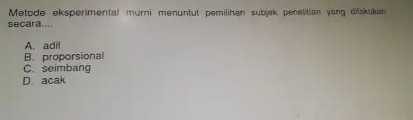 Metode eksperimenta I murni menuntut pemilihan subjek penelitian yang dilakukan secara __ A. adil B. proporsional D. acak