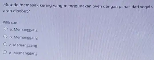 Metode memasak kering yang menggunakan oven dengan panas dari segala arah disebut? Pilih satu: a. Memanggang b. Memanggang c. Memanggang d. Memanggang