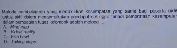 Metode pembelajaran yang memberikan kesempatan yang sama bagi peserta didil untuk aktif dalam mengemukaka n pendapat terjadi pemerataan kesempatar dalam pembagian metode __ A.