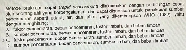 Metode prakiraan cepat (rapid assessment)dilaksanakan dengan perhitungar cepat oleh seorang ahli yang berpengalaman, dan dapat digunakan untuk sumber pencemaran udara, air, dan lahan yang