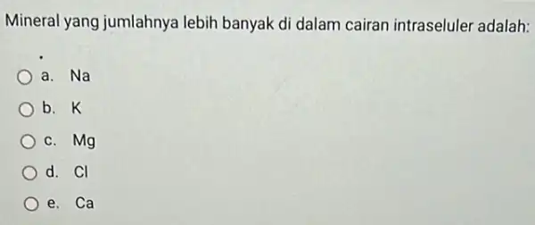 Mineral yang jumlahnya lebih banyak di dalam cairan intraseluler adalah: a. Na b. K c. Mg d. Cl e. Ca