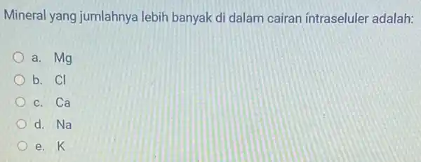 Mineral yang jumlahnya lebih banyak di dalam cairan intraseluler 'adalah: a. Mg b. Cl c. Ca d. Na e. K