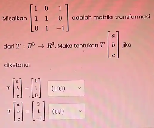 Misalkan [} 1&0&1 1&1&0 0&1&-1 ] adalah matriks transformasi dari T: R^3arrow R^3 Maka tentukan T T[} a b c ] jika diketahui T[}