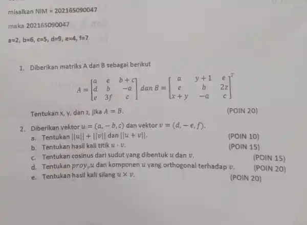 misalkan NIM=202165090047 maka 202165090047 a=2,b=6,c=5,d=9,e=4,f=7 1. Diberikan matriks A dan B sebagai berikut A=[} a&e&b+c d&b&-a e&3f&c Tentukan x, y, dan z, jika A=B