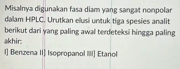 Misalnya digunakan fasa diam yang sangat nonpolar dalam HPLC Urutkan elusi untuk tiga spesies analit berikut dari yang paling awal terdeteksi hingga paling akhir: