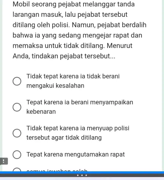 Mobil seorang pejabat melanggar tanda larangan masuk Ialu pejabat tersebut ditilang oleh polisi. Namun , pejabat berdalih bahwa ia yang sedang mengejar rapat dan