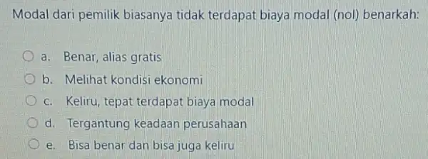 Modal dari pemilik biasanya tidak terdapat biaya modal (nol)benarkah: a. Benar, alias gratis b. Melihat kondisi ekonomi c. Keliru, tepat terdapat biaya modal d.