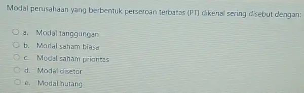 Modal perusahaan yang berbentuk perseroan terbatas (PT) dikenal sering disebut dengan: a. Modal tanggungan b. Modal saham biasa c. Modal saham prioritas d. Modal