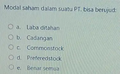 Modal saham dalam suatu PT. bisa berujud: a. Laba ditahan b. Cadangan c. Commonstock d. Preferedstock D e. Benar semua