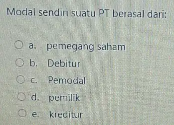 Modal sendiri suatu PT berasal dari: a. pemegang saham b. Debitur D c. Pemodal d. pemilik e. kreditur