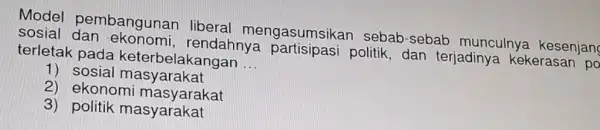 Model pembangunan liberal mengasumsikan sebab-sebab munculnya kesenjang sosial dan ekonomi,rendahnya politik, dan terjadinya kekerasan po terletak pada keterbel lakangan __ 1) sosial masyarakat 2)