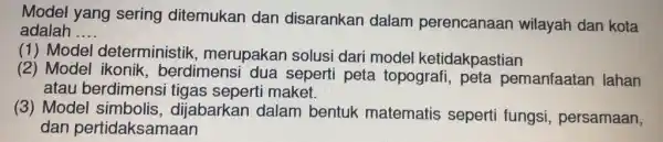 Model yang sering ditemukan dan disarankan dalam perencanaan wilayah dan kota adalah __ (1) Model deterministik , merupakan solusi dari model ketidakpastian (2) Model