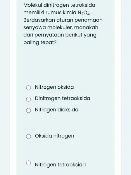 Molekul dinitrogen tetroksida memiliki rumus kimia N_(2)O_(4) Berdasarkal aturan penamaan senyawa molekuler , manakah dari pernyataan berikut yang paling tepat? Nitrogen oksida Dinitrogen tetraoksida