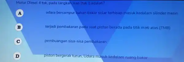 Motor Diesel 4 tak pada langkah isap (tak I),adalah? A udara bercampur bahan bakar solar terhisap masuk kedalam silinder mesin B terjadi pembakaran pada