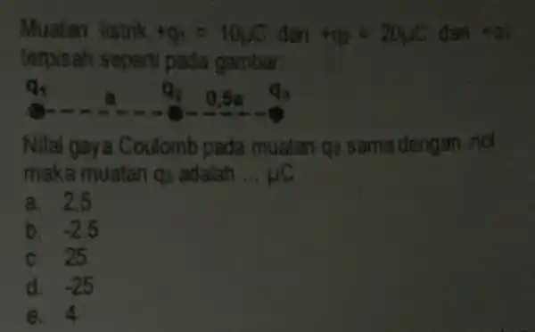 Muatan listrik +q_(1)=10mu C dan +q_(2)=20mu C dan +C_(3) terpisah seperti pada gambar q_(1) C_(2) 0.5a Q_(3) Nilai gaya Coulomb pada muatan q2 sama